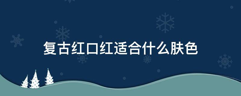 复古红口红适合什么肤色（复古红口红适合什么肤色）