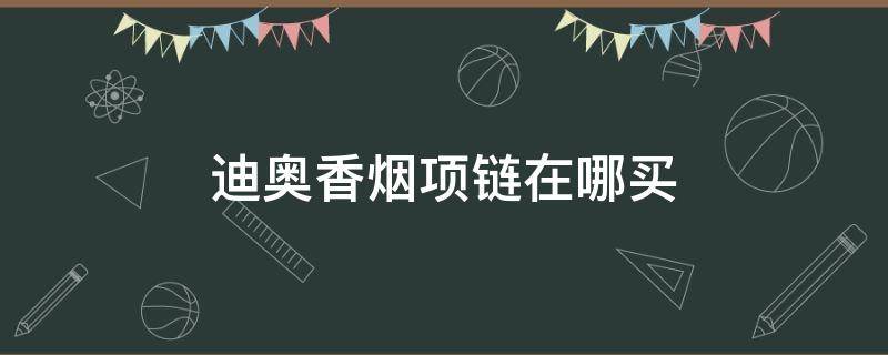 迪奥香烟项链在哪买 迪奥香烟项链在哪买便宜
