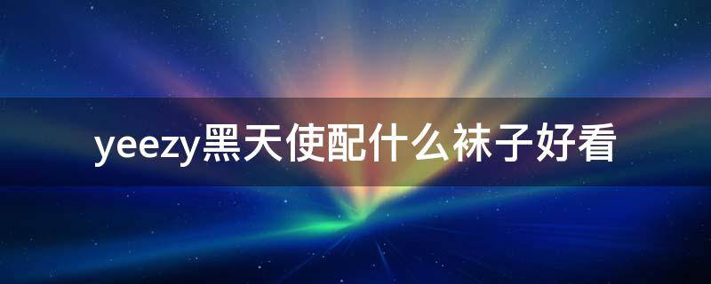 yeezy黑天使配什么袜子好看 yeezy黑天使穿搭