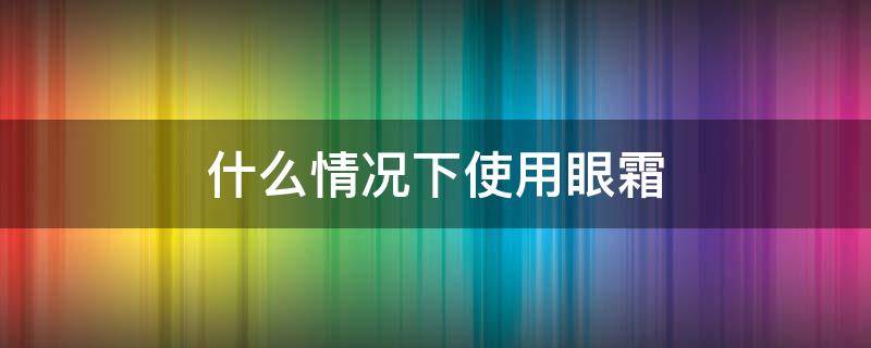 什么情况下使用眼霜 什么情况下使用眼霜最好