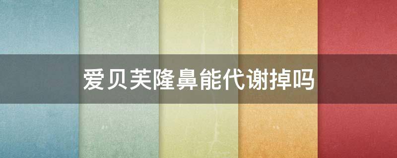 爱贝芙隆鼻能代谢掉吗（爱贝芙隆鼻能代谢掉吗知乎）