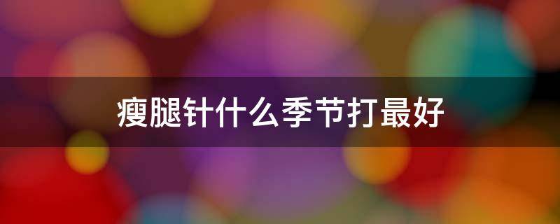 瘦腿针什么季节打最好 瘦腿针什么季节打最好效果