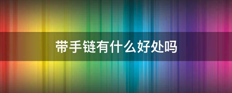 带手链有什么好处吗（带手链有什么好处和坏处）