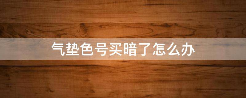 气垫色号买暗了怎么办（气垫色号选暗了怎么办）