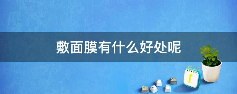 敷面膜有什么好处呢 敷面膜有什么好处和坏处