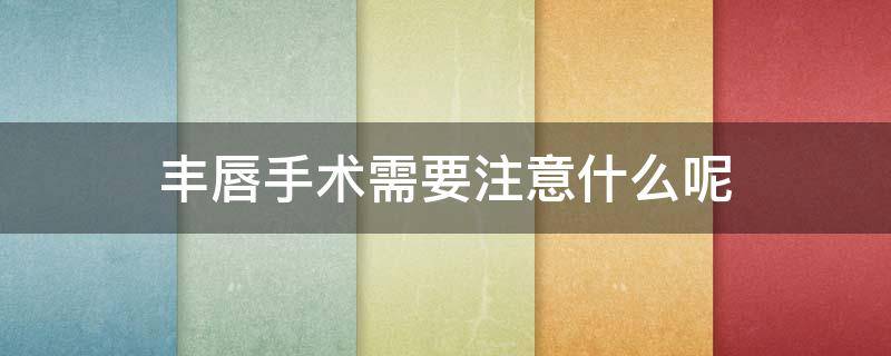 丰唇手术需要注意什么呢（丰唇手术注意事项）