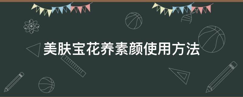 美肤宝花养素颜使用方法（美肤宝花养素颜精华液的功效）
