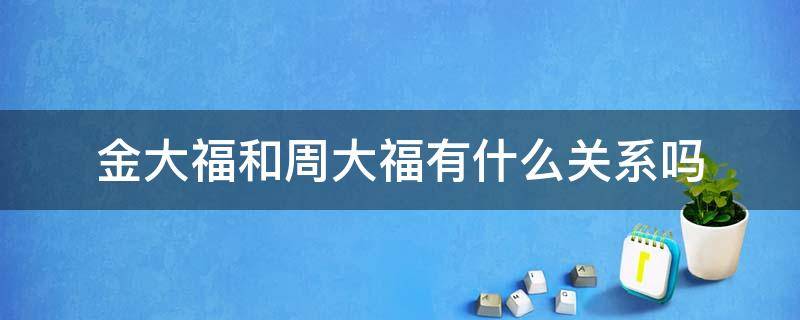 金大福和周大福有什么关系吗 金大福和周大福的区别