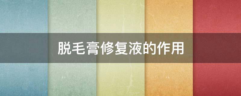 脱毛膏修复液的作用（脱毛膏修复液的作用与功效）