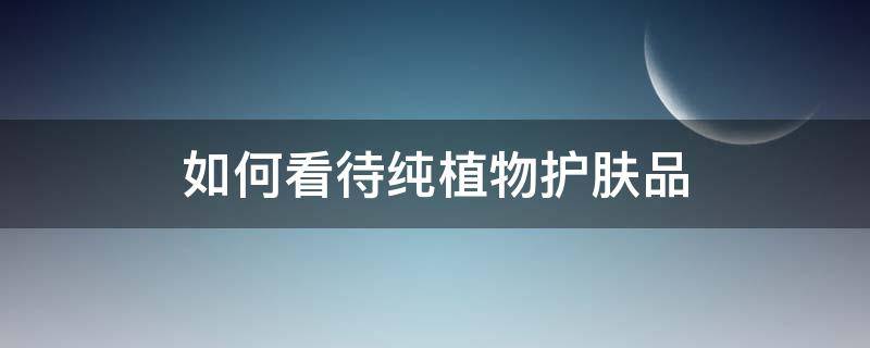 如何看待纯植物护肤品（如何看待纯植物护肤品的问题）