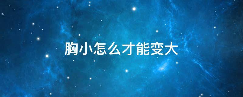胸小怎么才能变大（胸小怎么才能变大视频）