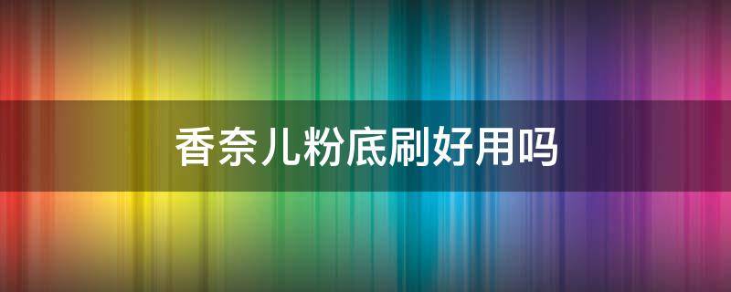 香奈儿粉底刷好用吗 香奈儿的粉底好用吗