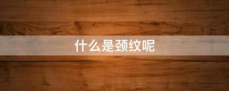 什么是颈纹呢 颈纹是怎么样的