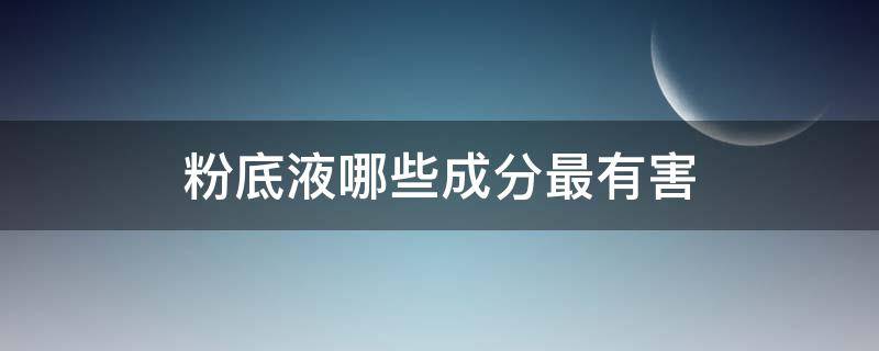 粉底液哪些成分最有害（粉底液有什么成分好）