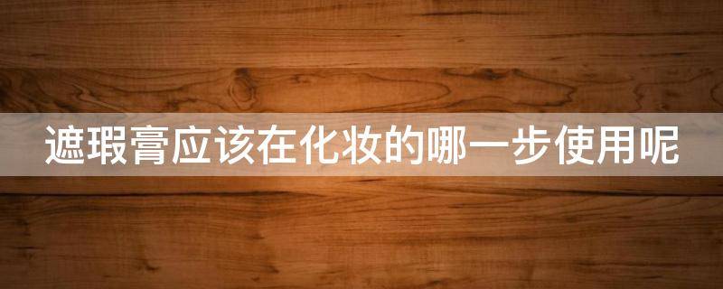 遮瑕膏应该在化妆的哪一步使用呢（遮瑕膏在化妆的哪个步骤使用）