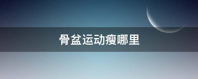 骨盆运动瘦哪里（骨盆运动瘦哪里的肌肉）