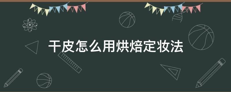 干皮怎么用烘焙定妆法 干皮适合烘焙定妆法吗?