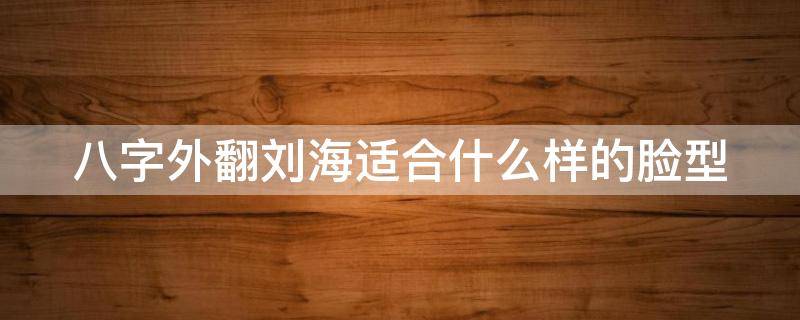 八字外翻刘海适合什么样的脸型 八字外翻刘海适合什么样的脸型女生