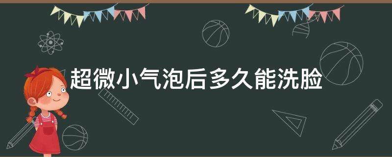 超微小气泡后多久能洗脸 超微小气泡后多久能洗脸化妆