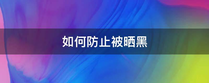 如何防止被晒黑（如何防止晒黑的方法）