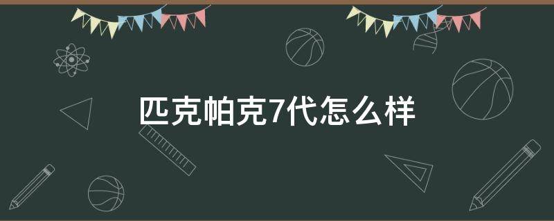 匹克帕克7代怎么样 匹克帕克七代测评