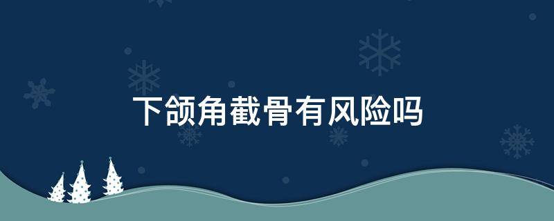 下颌角截骨有风险吗（下颌角截骨真实感受）