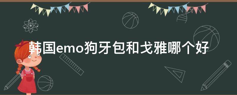 韩国emo狗牙包和戈雅哪个好（戈雅和韩国的狗牙包）