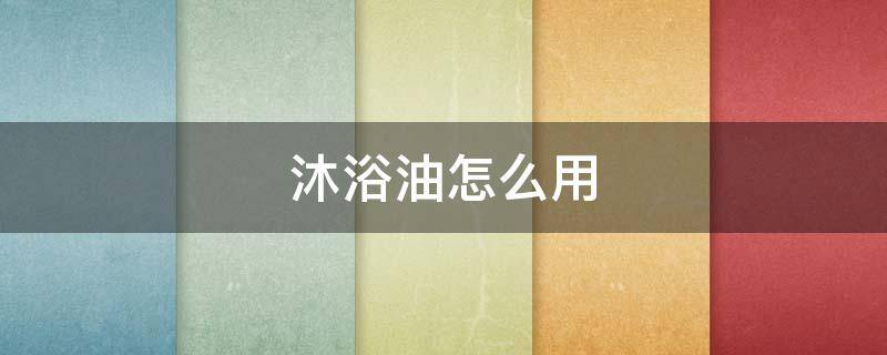 沐浴油怎么用（欧舒丹沐浴油怎么用）