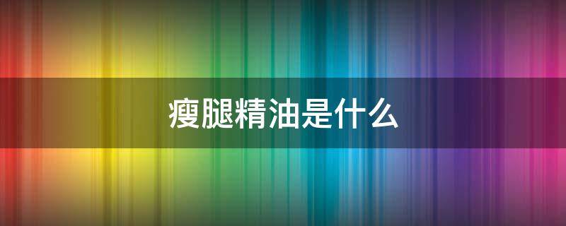 瘦腿精油是什么（瘦腿精油是什么成分）