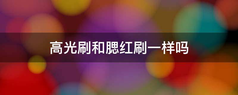 高光刷和腮红刷一样吗（高光刷和腮红刷区别）
