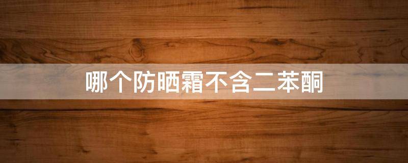 哪个防晒霜不含二苯酮 哪款防晒霜不含二苯酮3