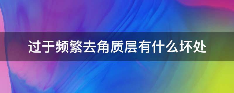 过于频繁去角质层有什么坏处（频繁去角质的危害）