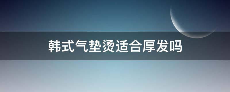 韩式气垫烫适合厚发吗 韩式气垫烫发可以耐多久