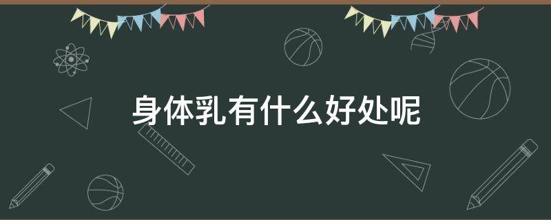 身体乳有什么好处呢 身体乳有什么好处呢怎么用