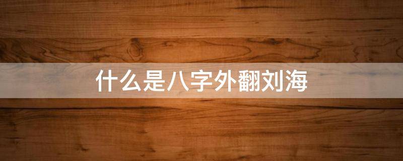 什么是八字外翻刘海（八字刘海和外翻刘海的区别）
