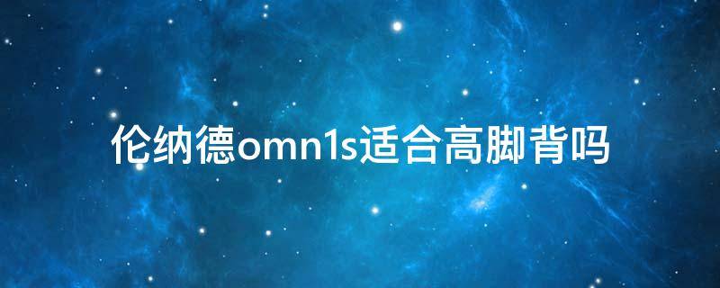 伦纳德omn1s适合高脚背吗 伦纳德omn1s偏码吗