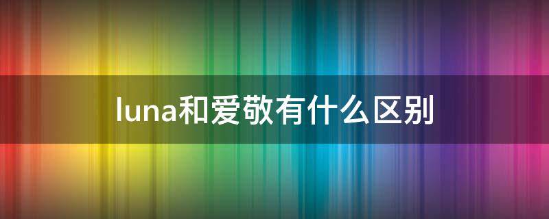 luna和爱敬有什么区别 爱敬和爱敬露娜有什么区别