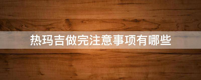 热玛吉做完注意事项有哪些 热玛吉做后有什么需要注意的