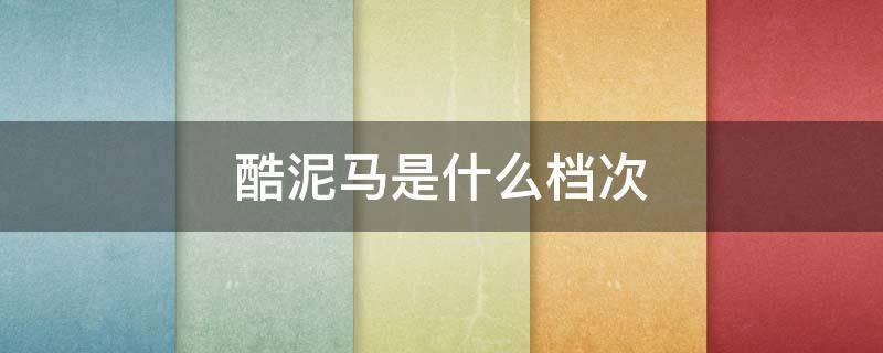 酷泥马是什么档次 酷泥马是什么档次的牌子