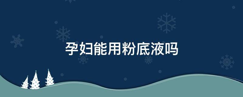 孕妇能用粉底液吗 孕妇可以用的粉底液有哪些