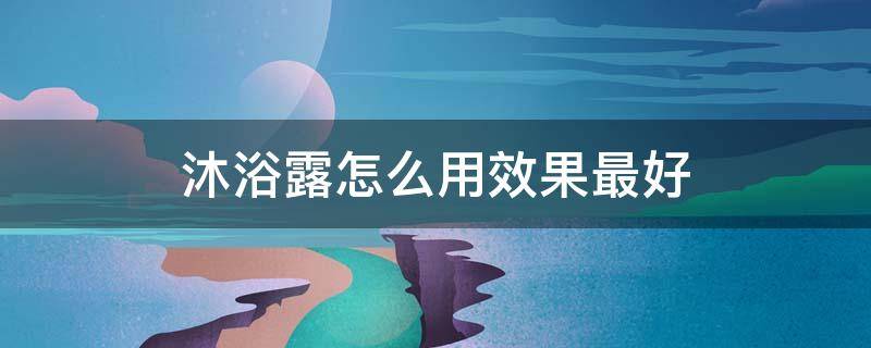 沐浴露怎么用效果最好 沐浴露怎么用效果最好呢