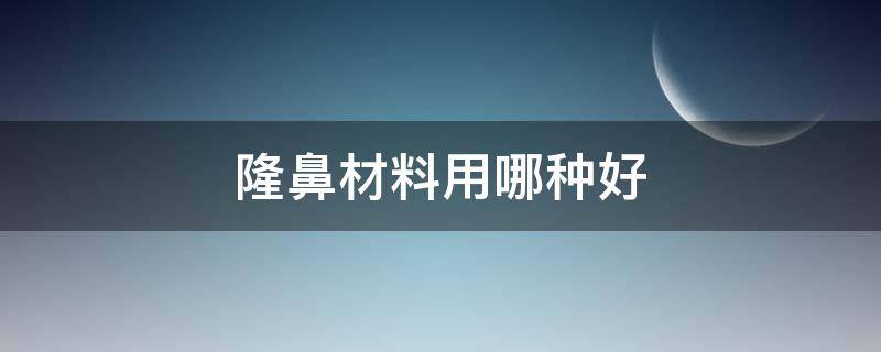 隆鼻材料用哪种好 隆鼻材料用哪种好些