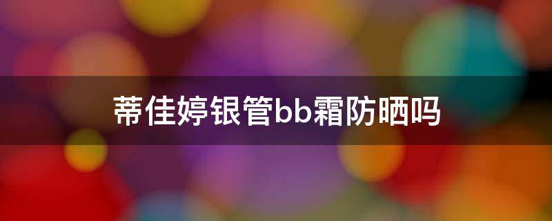 蒂佳婷银管bb霜防晒吗（蒂佳婷银管bb霜有防晒作用吗）