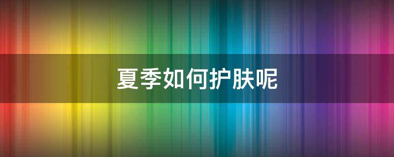 夏季如何护肤呢（夏季如何护肤呢图片）