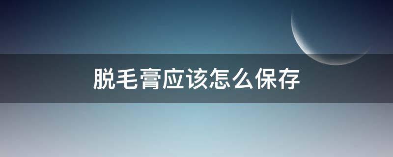 脱毛膏应该怎么保存 脱毛膏放多久