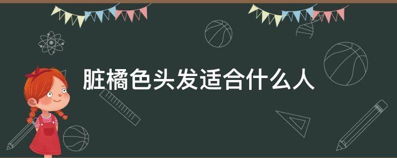 脏橘色头发适合什么人（脏橘色头发适合什么人戴）