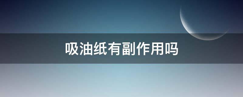 吸油纸有副作用吗（吸油纸的坏处）