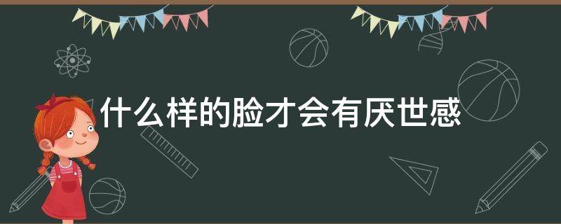 什么样的脸才会有厌世感（厌世脸什么样子）