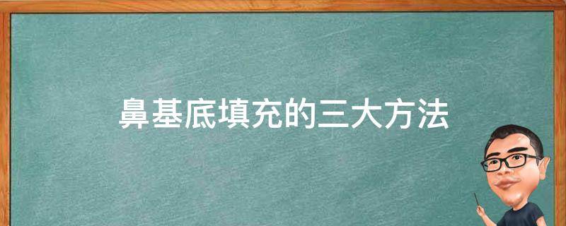 鼻基底填充的三大方法（鼻基底填充的好处和坏处）