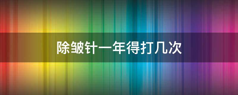 除皱针一年得打几次 除皱针一年打几次最好是眼底